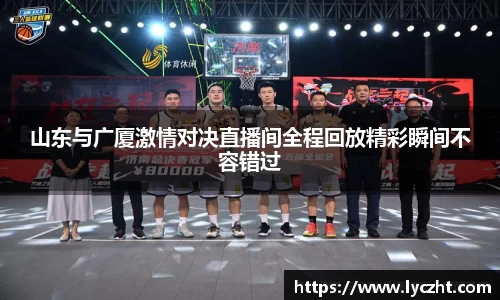 山东与广厦激情对决直播间全程回放精彩瞬间不容错过