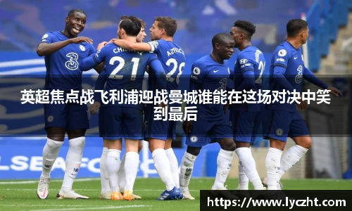 英超焦点战飞利浦迎战曼城谁能在这场对决中笑到最后