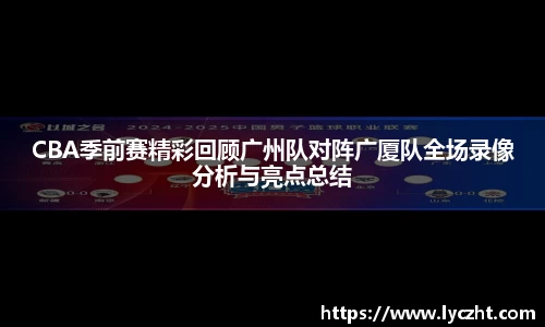 CBA季前赛精彩回顾广州队对阵广厦队全场录像分析与亮点总结