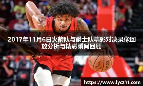2017年11月6日火箭队与爵士队精彩对决录像回放分析与精彩瞬间回顾