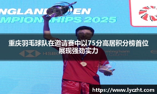 重庆羽毛球队在邀请赛中以75分高居积分榜首位展现强劲实力