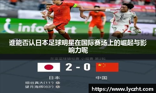 谁能否认日本足球明星在国际赛场上的崛起与影响力呢