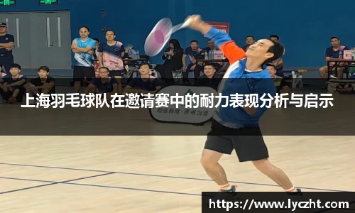 上海羽毛球队在邀请赛中的耐力表现分析与启示