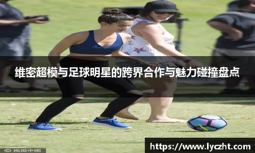 维密超模与足球明星的跨界合作与魅力碰撞盘点
