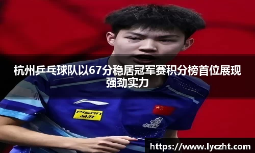 杭州乒乓球队以67分稳居冠军赛积分榜首位展现强劲实力