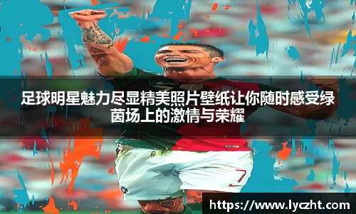 足球明星魅力尽显精美照片壁纸让你随时感受绿茵场上的激情与荣耀