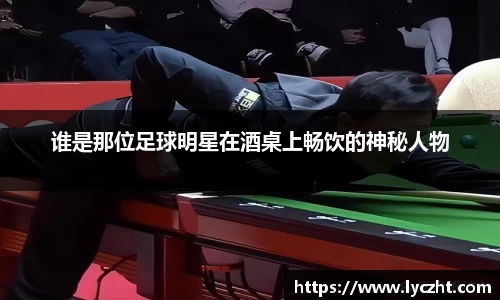 谁是那位足球明星在酒桌上畅饮的神秘人物