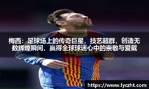 梅西：足球场上的传奇巨星，技艺超群，创造无数辉煌瞬间，赢得全球球迷心中的崇敬与爱戴