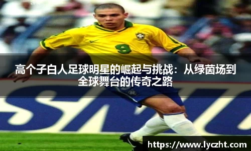 高个子白人足球明星的崛起与挑战：从绿茵场到全球舞台的传奇之路