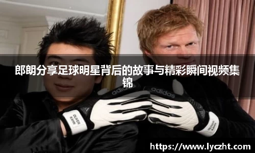 郎朗分享足球明星背后的故事与精彩瞬间视频集锦