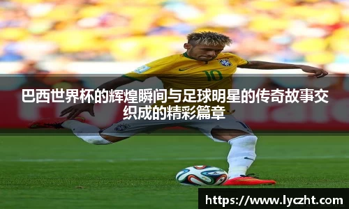 巴西世界杯的辉煌瞬间与足球明星的传奇故事交织成的精彩篇章